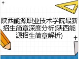 陕西能源职业技术学院最新招生简章深度分析(陕西能源招生简章解析)