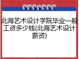 北海艺术设计学院毕业一般工资多少钱(北海艺术设计薪资)