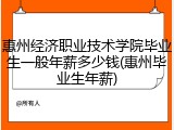 惠州经济职业技术学院毕业生一般年薪多少钱(惠州毕业生年薪)
