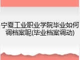 宁夏工业职业学院毕业如何调档案呢(毕业档案调动)