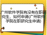 广州软件学院有没有在职研究生，如何申请(广州软件学院在职研究生申请)