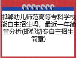 邯郸幼儿师范高等专科学校能自主招生吗，最近一年简章分析(邯郸幼专自主招生简章)