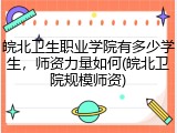 皖北卫生职业学院有多少学生，师资力量如何(皖北卫院规模师资)