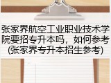 张家界航空工业职业技术学院要招专升本吗，如何参考(张家界专升本招生参考)