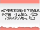 民办安徽旅游职业学院占地多少亩，什么情况下成立(安徽旅院占地与成立)