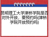 昆明理工大学津桥学院是否对外开放，要预约吗(津桥学院开放预约吗)