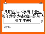 汕头职业技术学院毕业生一般年薪多少钱(汕头职院毕业生年薪)