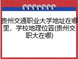 贵州交通职业大学地址在哪里，学校地理位置(贵州交职大在哪)