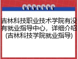 吉林科技职业技术学院有没有就业指导中心，详细介绍(吉林科技学院就业指导)
