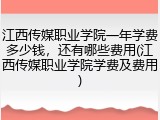 江西传媒职业学院一年学费多少钱，还有哪些费用(江西传媒职业学院学费及费用)