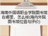海南外国语职业学院图书馆在哪里，怎么样(海内外院图书馆位置与评价)