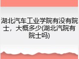 湖北汽车工业学院有没有院士，大概多少(湖北汽院有院士吗)