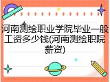 河南测绘职业学院毕业一般工资多少钱(河南测绘职院薪资)