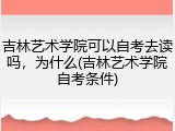 吉林艺术学院可以自考去读吗，为什么(吉林艺术学院自考条件)