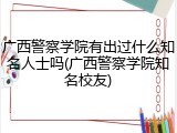 广西警察学院有出过什么知名人士吗(广西警察学院知名校友)