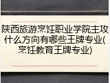 陕西旅游烹饪职业学院主攻什么方向有哪些王牌专业(烹饪教育王牌专业)
