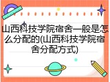 山西科技学院宿舍一般是怎么分配的(山西科技学院宿舍分配方式)