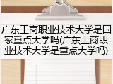 广东工商职业技术大学是国家重点大学吗(广东工商职业技术大学是重点大学吗)