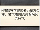 河南警察学院师资力量怎么样，名气如何(河南警院师资名气)