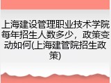 上海建设管理职业技术学院每年招生人数多少，政策变动如何(上海建管院招生政策)