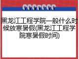 黑龙江工程学院一般什么时候放寒暑假(黑龙江工程学院寒暑假时间)