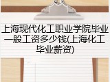 上海现代化工职业学院毕业一般工资多少钱(上海化工毕业薪资)