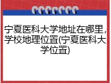 宁夏医科大学地址在哪里，学校地理位置(宁夏医科大学位置)