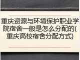 重庆资源与环境保护职业学院宿舍一般是怎么分配的(重庆高校宿舍分配方式)