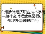 广州涉外经济职业技术学院一般什么时候放寒暑假(广州涉外寒暑假时间)