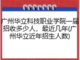广州华立科技职业学院一届招收多少人，最近几年(广州华立近年招生人数)