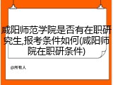 咸阳师范学院是否有在职研究生,报考条件如何(咸阳师院在职研条件)