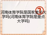 河南体育学院是国家重点大学吗(河南体育学院是重点大学吗)