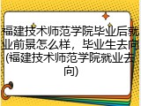 福建技术师范学院毕业后就业前景怎么样，毕业生去向(福建技术师范学院就业去向)