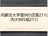内蒙古大学是985还是211(内大985或211)