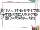 厦门华天涉外职业技术学院一年财政拨款大概多少钱(厦门华天学院年拨款)