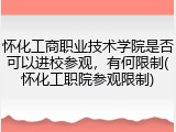 怀化工商职业技术学院是否可以进校参观，有何限制(怀化工职院参观限制)
