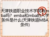 天津铁道职业技术学院有mba吗？emba和mba的入学条件是什么(天津铁道MBA条件)
