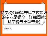 辽宁税务高等专科学校最好的专业是哪个，详细阐述(辽宁税专王牌专业)