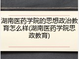 湖南医药学院的思想政治教育怎么样(湖南医药学院思政教育)