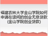 福建农林大学金山学院如何申请在读间的创业无息贷款(金山学院创业贷款)