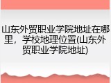 山东外贸职业学院地址在哪里，学校地理位置(山东外贸职业学院地址)