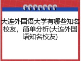 大连外国语大学有哪些知名校友，简单分析(大连外国语知名校友)