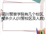 四川警察学院有几个校区,有多少人(川警校区及人数)