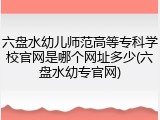 六盘水幼儿师范高等专科学校官网是哪个网址多少(六盘水幼专官网)