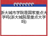 浙大城市学院是国家重点大学吗(浙大城院是重点大学吗)