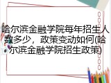 哈尔滨金融学院每年招生人数多少，政策变动如何(哈尔滨金融学院招生政策)