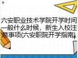六安职业技术学院开学时间一般什么时候，新生入校注意事项(六安职院开学指南)