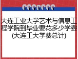 大连工业大学艺术与信息工程学院到毕业要花多少学费(大连工大学费总计)