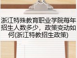 浙江特殊教育职业学院每年招生人数多少，政策变动如何(浙江特教招生政策)