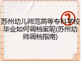 苏州幼儿师范高等专科学校毕业如何调档案呢(苏州幼师调档指南)